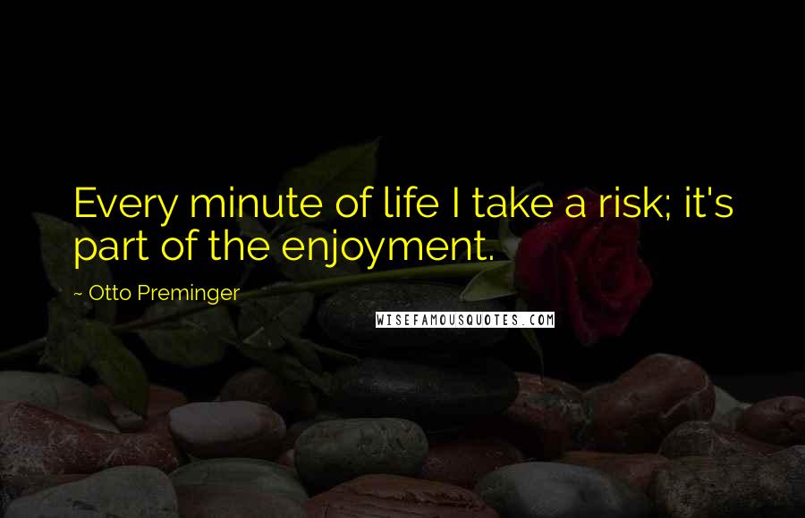 Otto Preminger Quotes: Every minute of life I take a risk; it's part of the enjoyment.