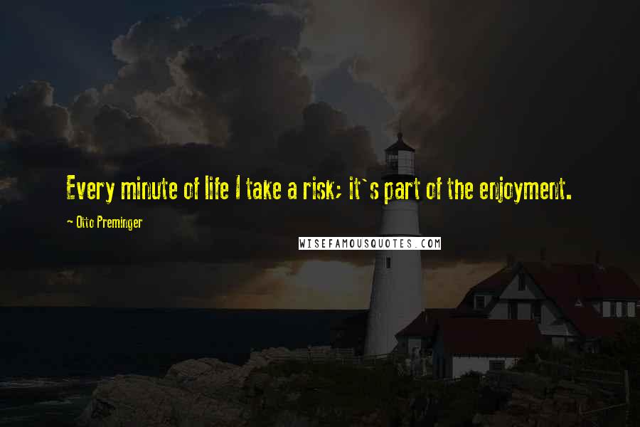 Otto Preminger Quotes: Every minute of life I take a risk; it's part of the enjoyment.