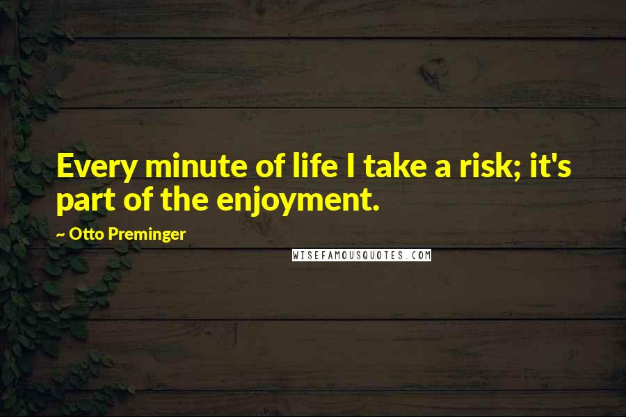 Otto Preminger Quotes: Every minute of life I take a risk; it's part of the enjoyment.