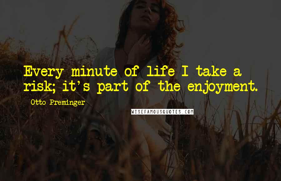 Otto Preminger Quotes: Every minute of life I take a risk; it's part of the enjoyment.