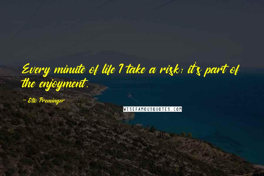 Otto Preminger Quotes: Every minute of life I take a risk; it's part of the enjoyment.