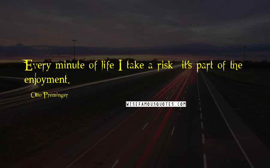 Otto Preminger Quotes: Every minute of life I take a risk; it's part of the enjoyment.