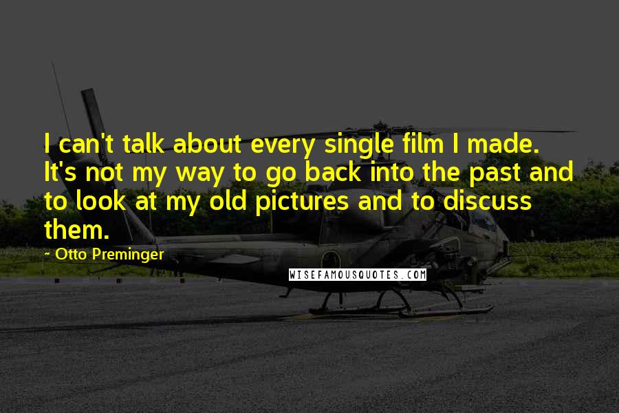 Otto Preminger Quotes: I can't talk about every single film I made. It's not my way to go back into the past and to look at my old pictures and to discuss them.
