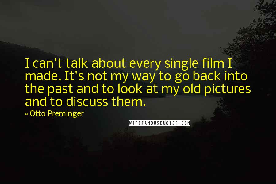 Otto Preminger Quotes: I can't talk about every single film I made. It's not my way to go back into the past and to look at my old pictures and to discuss them.