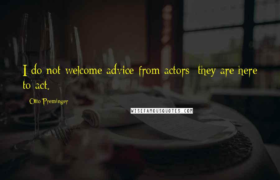 Otto Preminger Quotes: I do not welcome advice from actors; they are here to act.