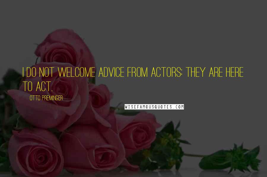 Otto Preminger Quotes: I do not welcome advice from actors; they are here to act.