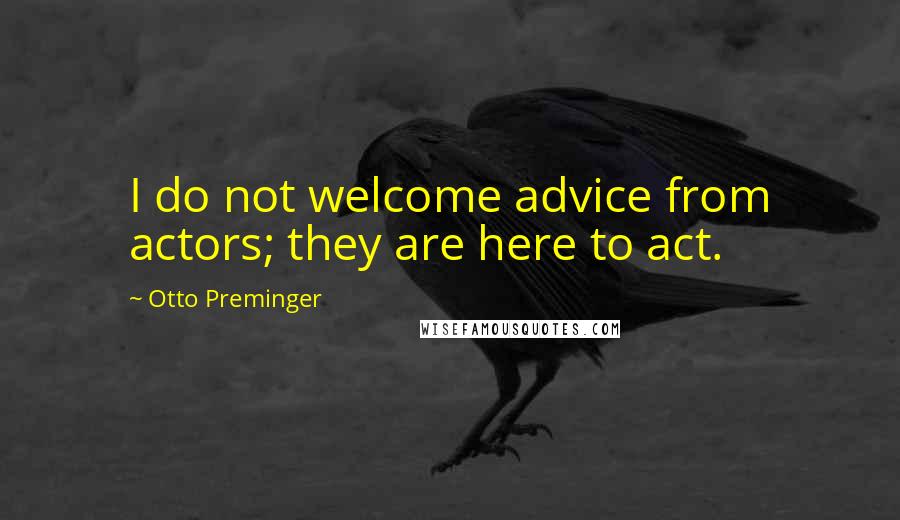 Otto Preminger Quotes: I do not welcome advice from actors; they are here to act.