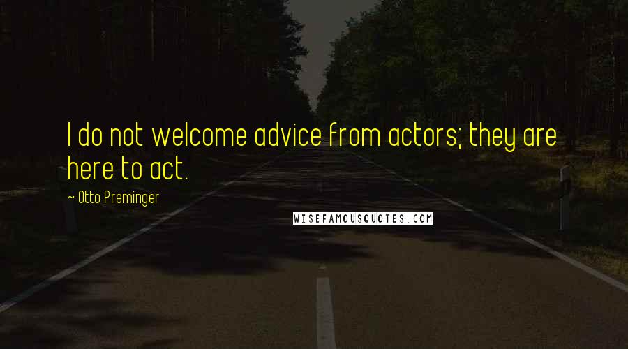 Otto Preminger Quotes: I do not welcome advice from actors; they are here to act.