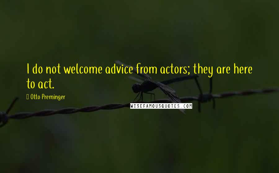 Otto Preminger Quotes: I do not welcome advice from actors; they are here to act.