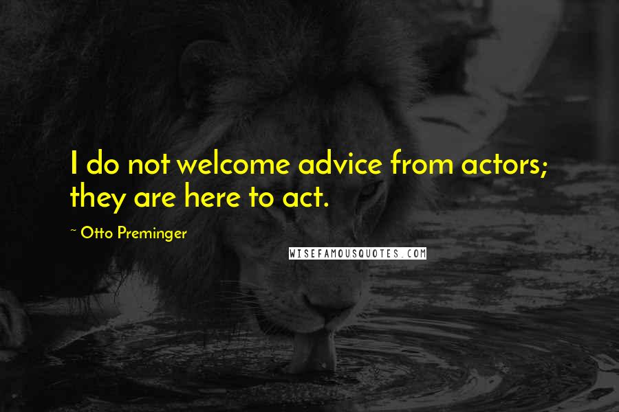 Otto Preminger Quotes: I do not welcome advice from actors; they are here to act.
