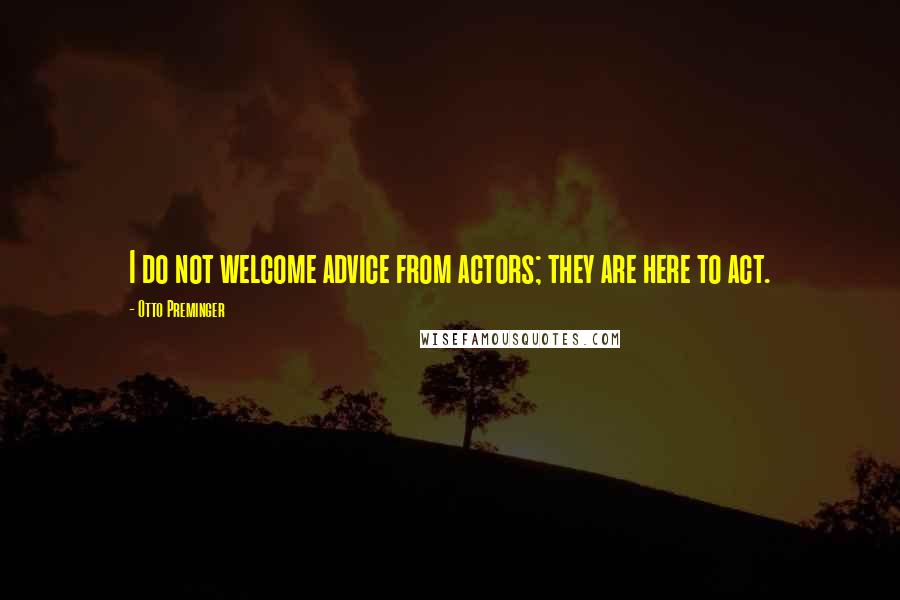 Otto Preminger Quotes: I do not welcome advice from actors; they are here to act.