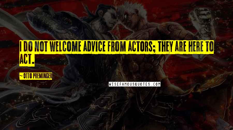 Otto Preminger Quotes: I do not welcome advice from actors; they are here to act.