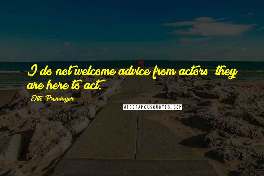 Otto Preminger Quotes: I do not welcome advice from actors; they are here to act.