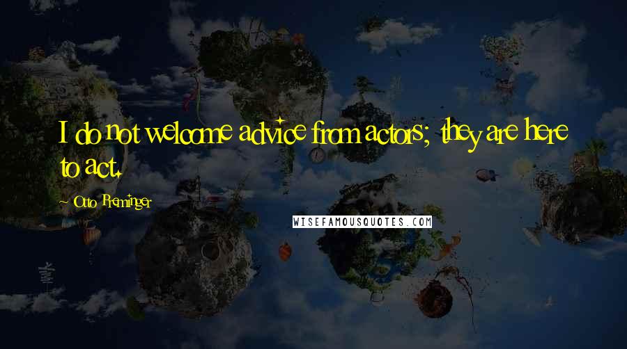 Otto Preminger Quotes: I do not welcome advice from actors; they are here to act.
