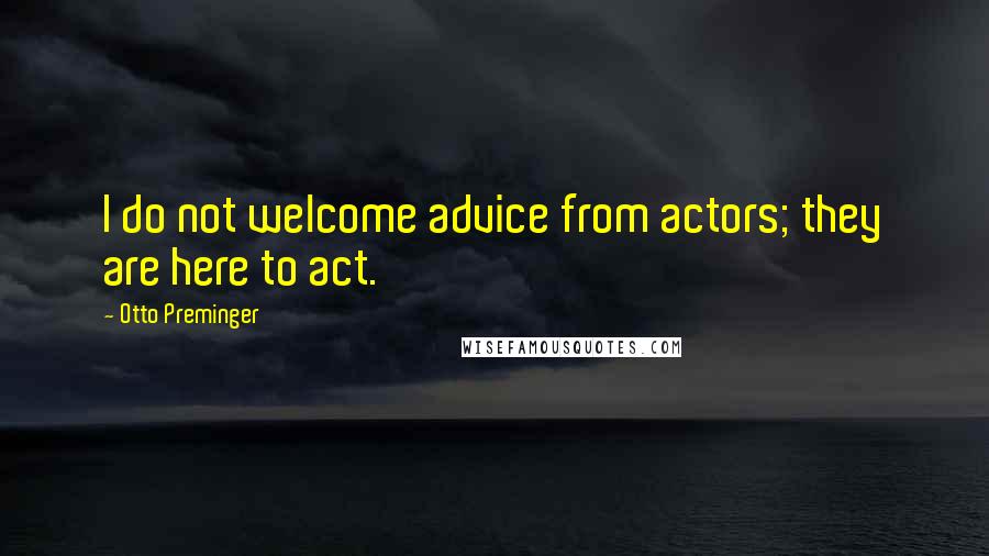 Otto Preminger Quotes: I do not welcome advice from actors; they are here to act.