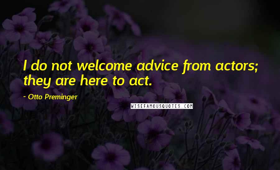 Otto Preminger Quotes: I do not welcome advice from actors; they are here to act.