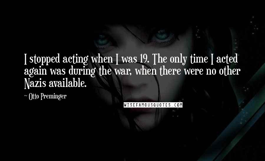 Otto Preminger Quotes: I stopped acting when I was 19. The only time I acted again was during the war, when there were no other Nazis available.