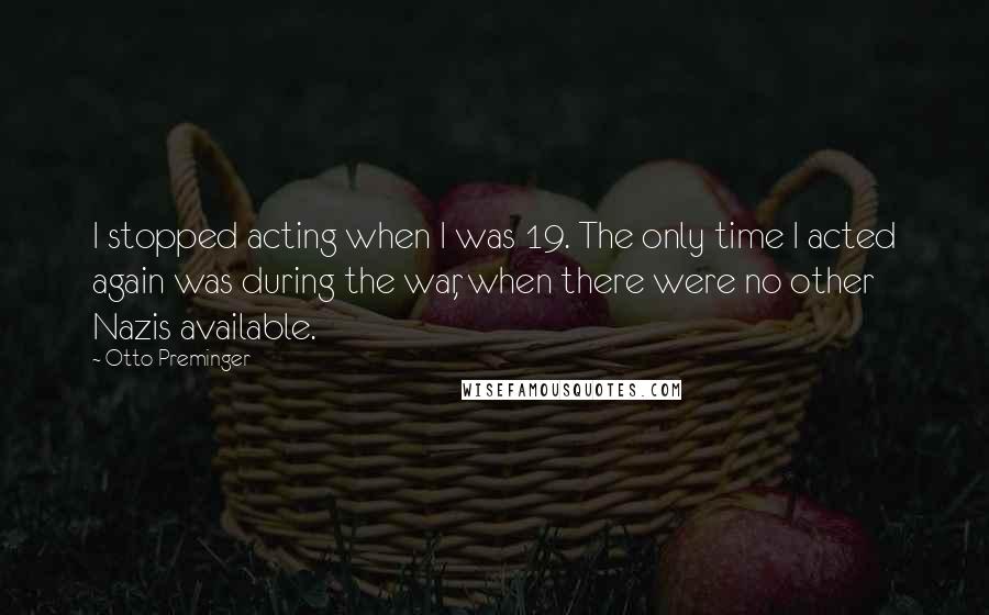 Otto Preminger Quotes: I stopped acting when I was 19. The only time I acted again was during the war, when there were no other Nazis available.