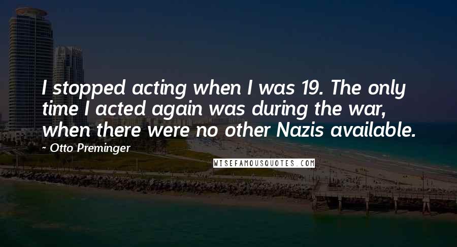 Otto Preminger Quotes: I stopped acting when I was 19. The only time I acted again was during the war, when there were no other Nazis available.