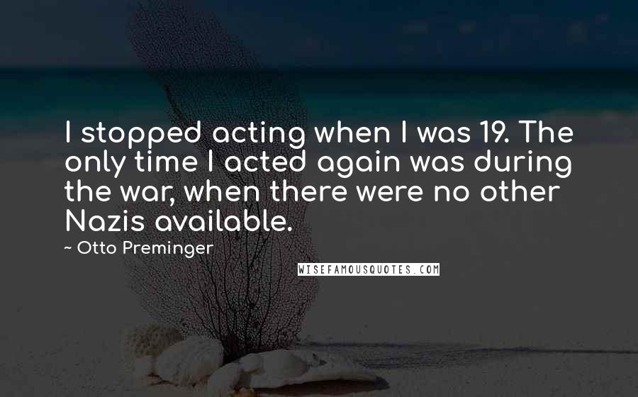 Otto Preminger Quotes: I stopped acting when I was 19. The only time I acted again was during the war, when there were no other Nazis available.