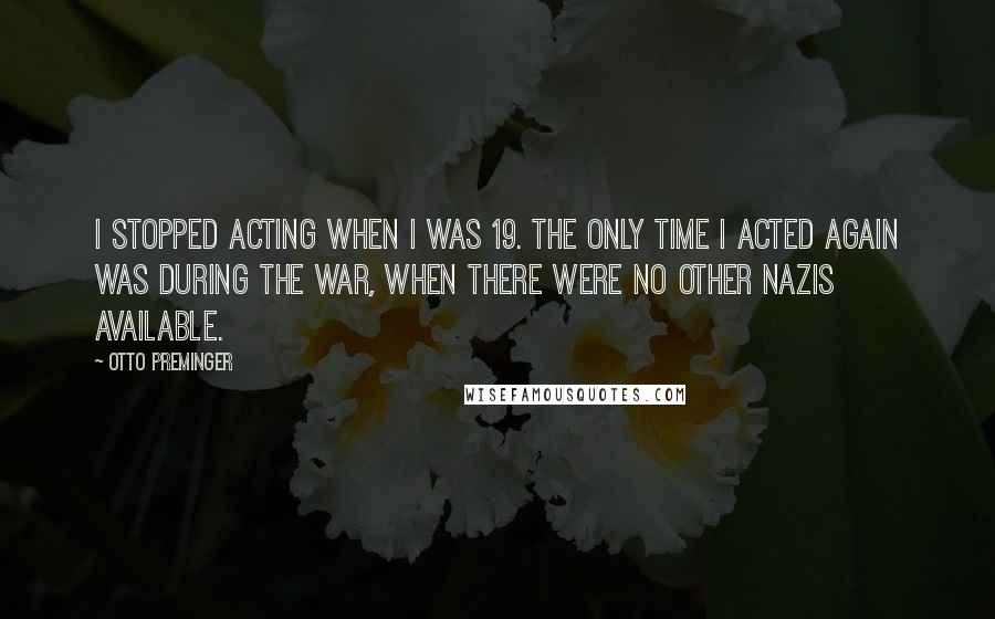 Otto Preminger Quotes: I stopped acting when I was 19. The only time I acted again was during the war, when there were no other Nazis available.