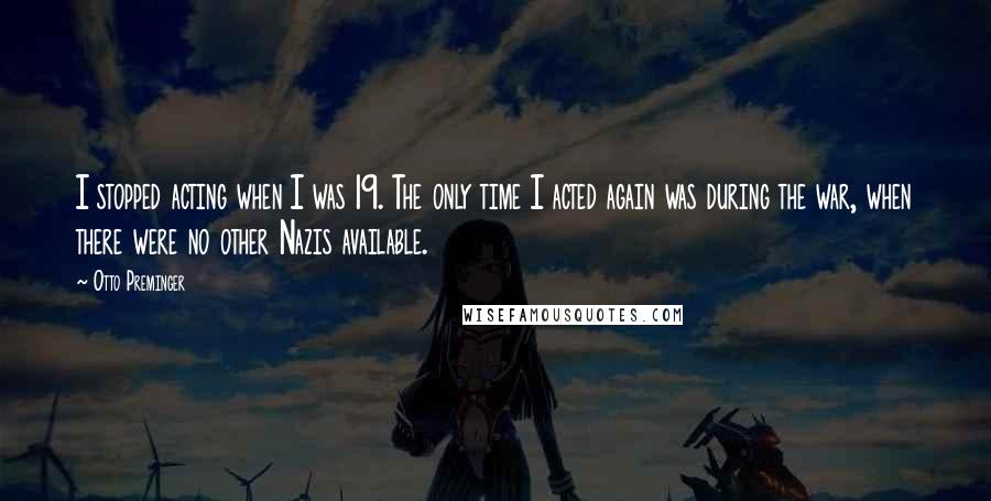 Otto Preminger Quotes: I stopped acting when I was 19. The only time I acted again was during the war, when there were no other Nazis available.