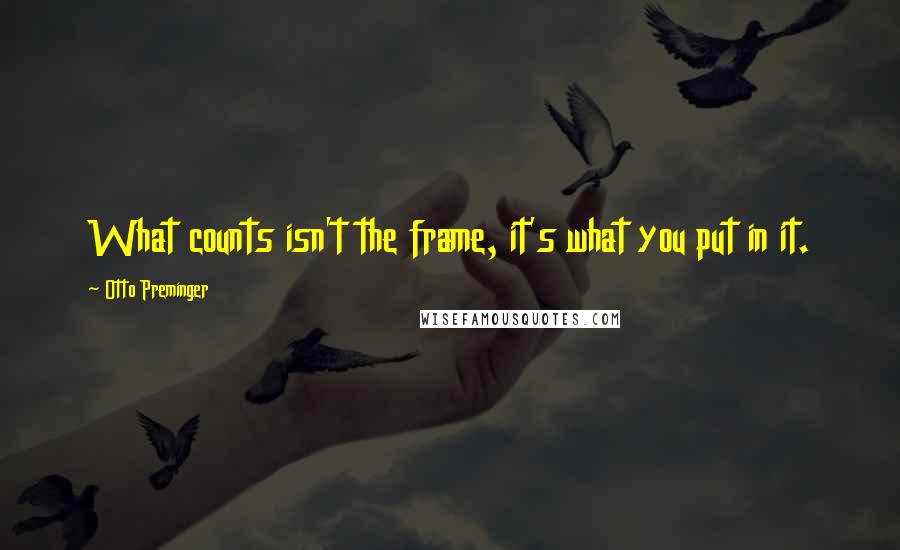 Otto Preminger Quotes: What counts isn't the frame, it's what you put in it.