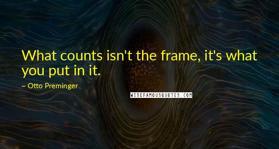 Otto Preminger Quotes: What counts isn't the frame, it's what you put in it.