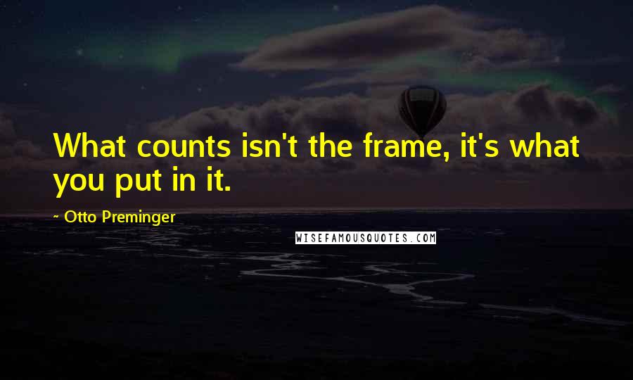 Otto Preminger Quotes: What counts isn't the frame, it's what you put in it.