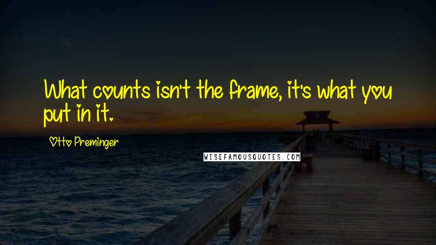 Otto Preminger Quotes: What counts isn't the frame, it's what you put in it.