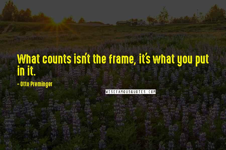 Otto Preminger Quotes: What counts isn't the frame, it's what you put in it.