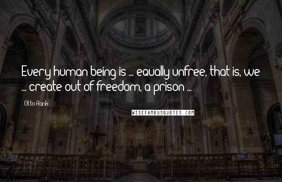 Otto Rank Quotes: Every human being is ... equally unfree, that is, we ... create out of freedom, a prison ...