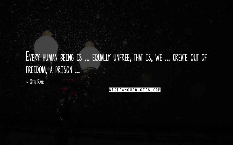 Otto Rank Quotes: Every human being is ... equally unfree, that is, we ... create out of freedom, a prison ...