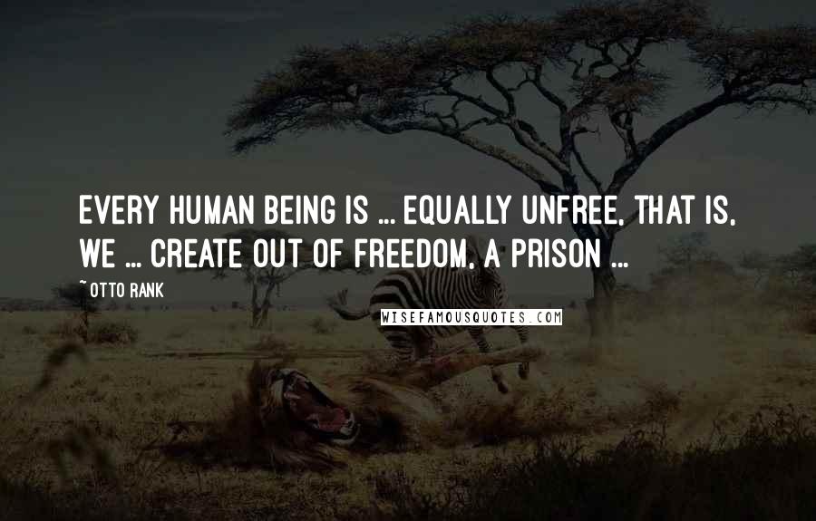 Otto Rank Quotes: Every human being is ... equally unfree, that is, we ... create out of freedom, a prison ...