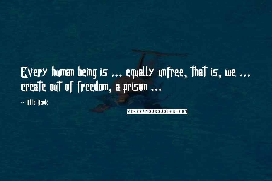 Otto Rank Quotes: Every human being is ... equally unfree, that is, we ... create out of freedom, a prison ...