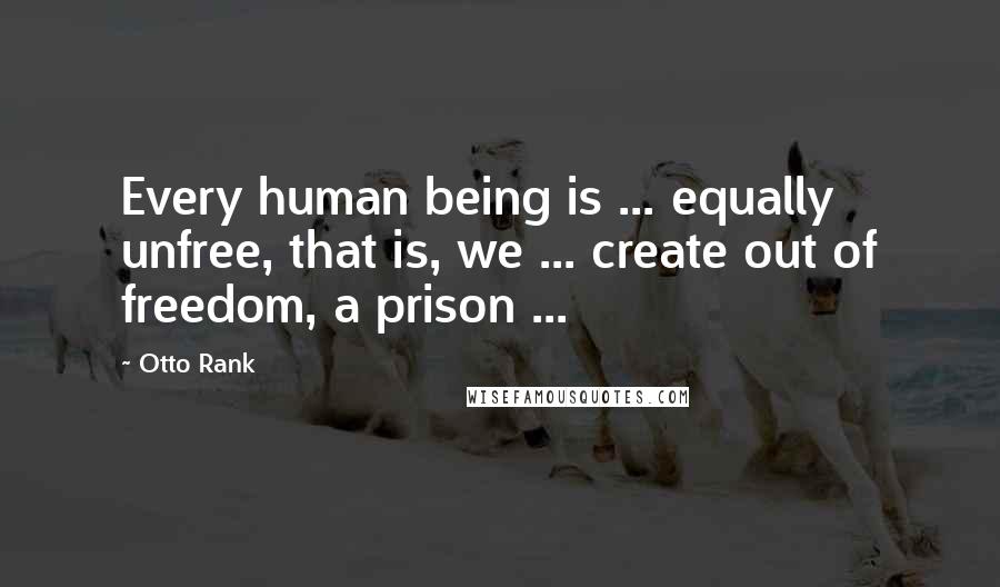 Otto Rank Quotes: Every human being is ... equally unfree, that is, we ... create out of freedom, a prison ...