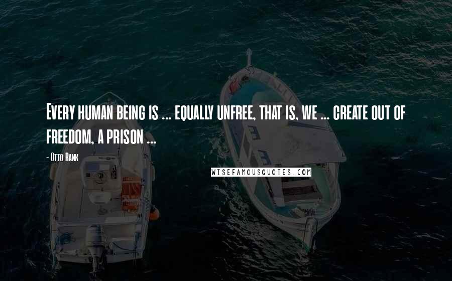 Otto Rank Quotes: Every human being is ... equally unfree, that is, we ... create out of freedom, a prison ...