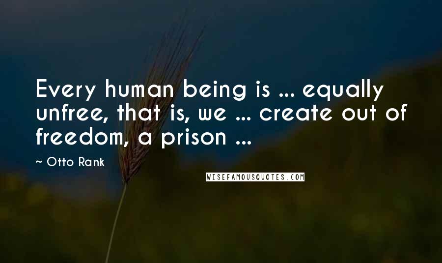 Otto Rank Quotes: Every human being is ... equally unfree, that is, we ... create out of freedom, a prison ...