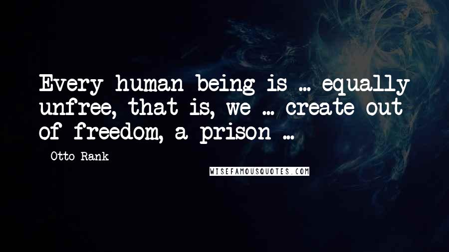 Otto Rank Quotes: Every human being is ... equally unfree, that is, we ... create out of freedom, a prison ...