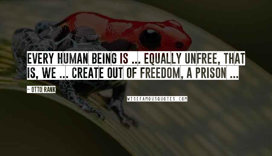 Otto Rank Quotes: Every human being is ... equally unfree, that is, we ... create out of freedom, a prison ...