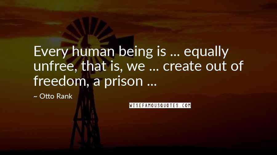 Otto Rank Quotes: Every human being is ... equally unfree, that is, we ... create out of freedom, a prison ...