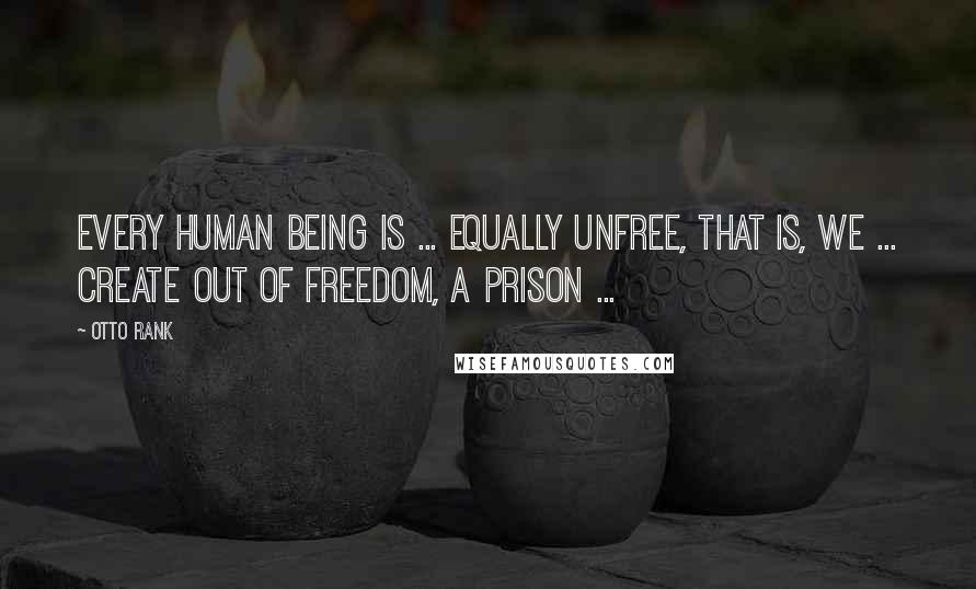 Otto Rank Quotes: Every human being is ... equally unfree, that is, we ... create out of freedom, a prison ...