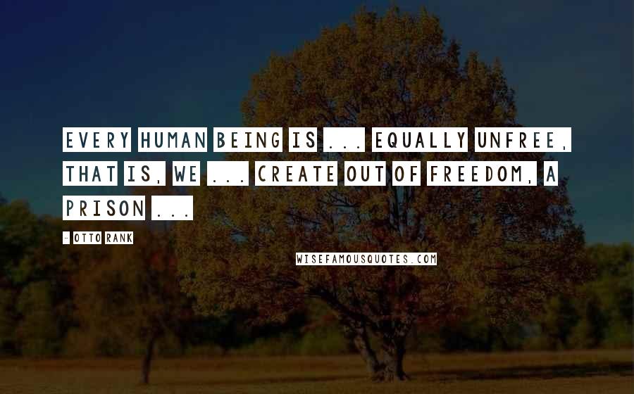 Otto Rank Quotes: Every human being is ... equally unfree, that is, we ... create out of freedom, a prison ...