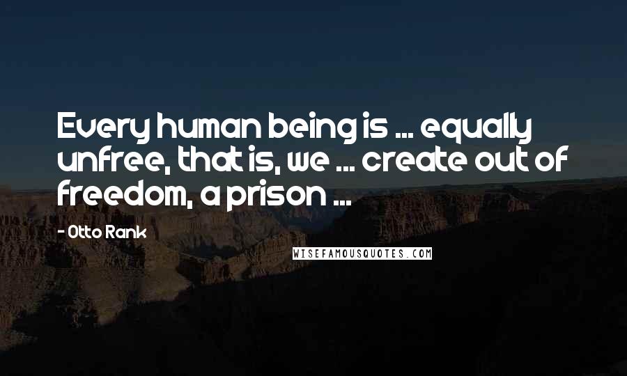 Otto Rank Quotes: Every human being is ... equally unfree, that is, we ... create out of freedom, a prison ...