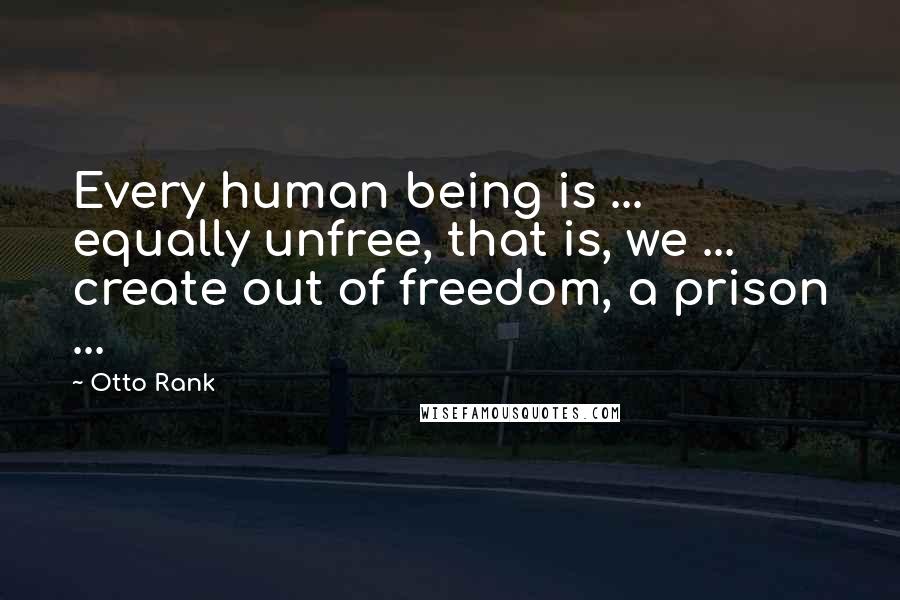 Otto Rank Quotes: Every human being is ... equally unfree, that is, we ... create out of freedom, a prison ...