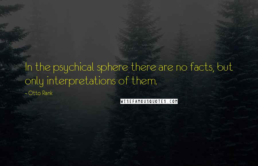 Otto Rank Quotes: In the psychical sphere there are no facts, but only interpretations of them.