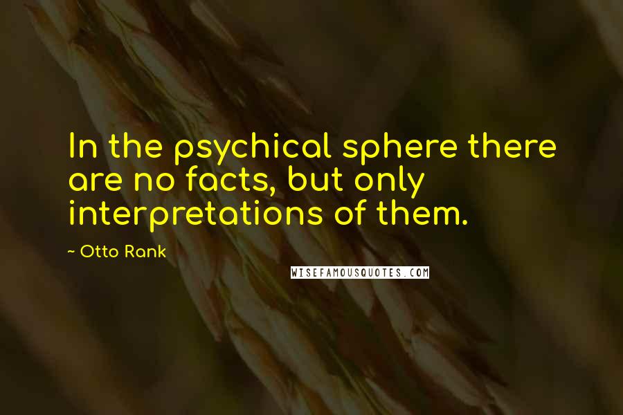 Otto Rank Quotes: In the psychical sphere there are no facts, but only interpretations of them.