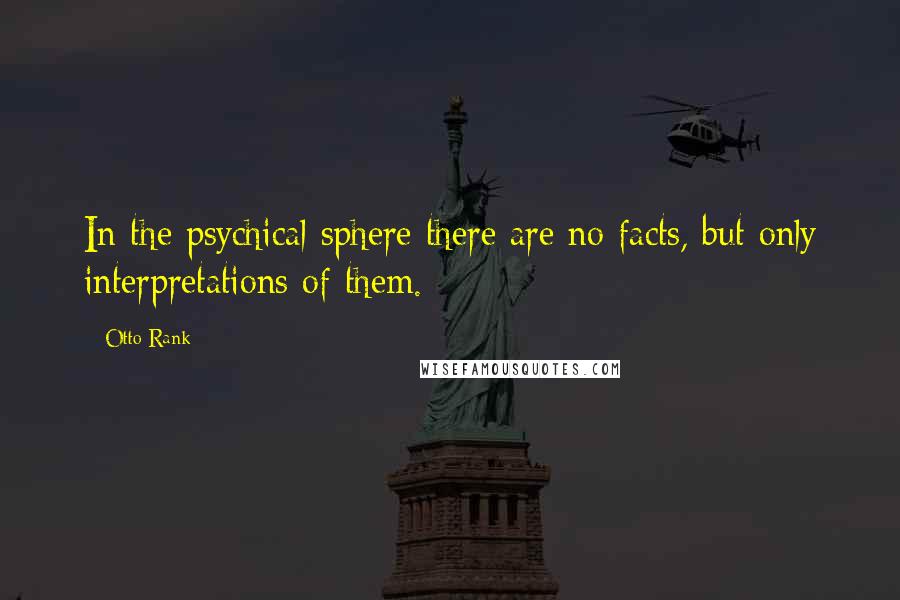 Otto Rank Quotes: In the psychical sphere there are no facts, but only interpretations of them.