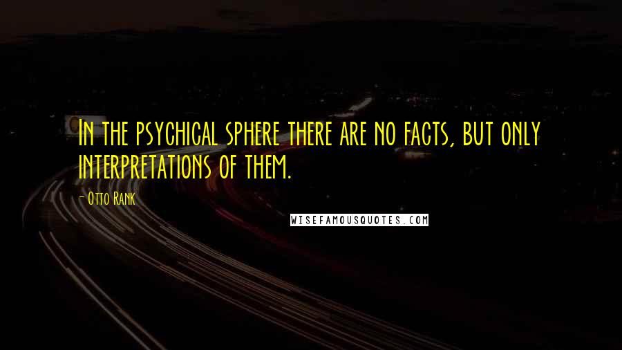 Otto Rank Quotes: In the psychical sphere there are no facts, but only interpretations of them.