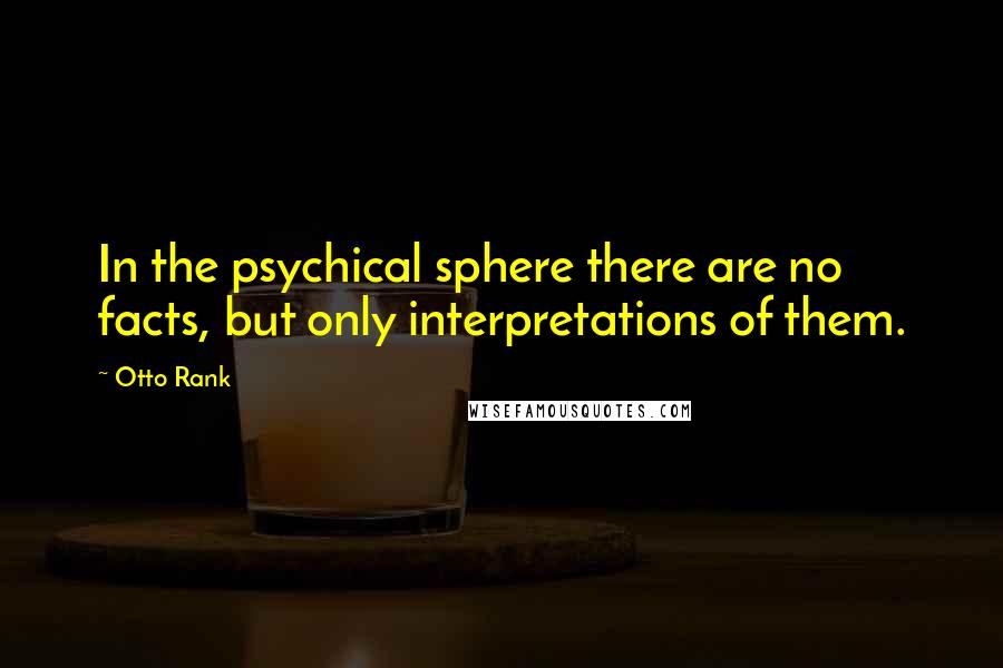Otto Rank Quotes: In the psychical sphere there are no facts, but only interpretations of them.